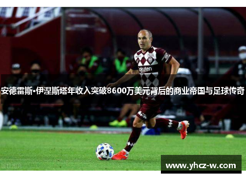 安德雷斯·伊涅斯塔年收入突破8600万美元背后的商业帝国与足球传奇